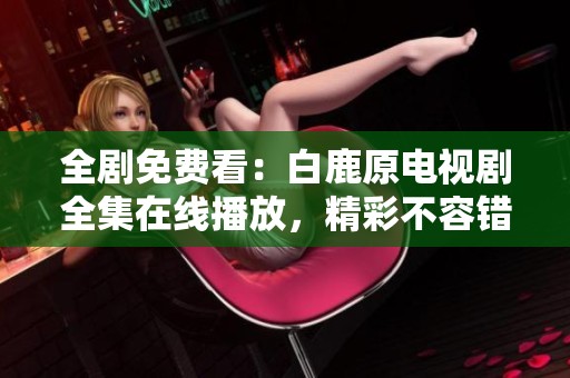 全剧免费看：白鹿原电视剧全集在线播放，精彩不容错过！