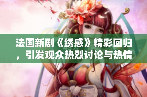 法国新剧《绣感》精彩回归，引发观众热烈讨论与热情追捧