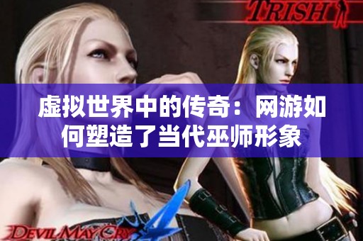 虚拟世界中的传奇：网游如何塑造了当代巫师形象