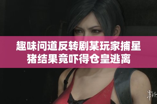 趣味问道反转剧某玩家捕星猪结果竟吓得仓皇逃离
