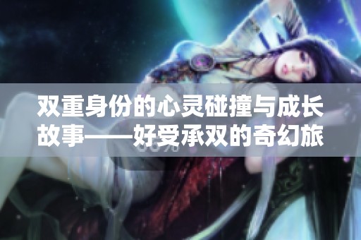 双重身份的心灵碰撞与成长故事——好受承双的奇幻旅程