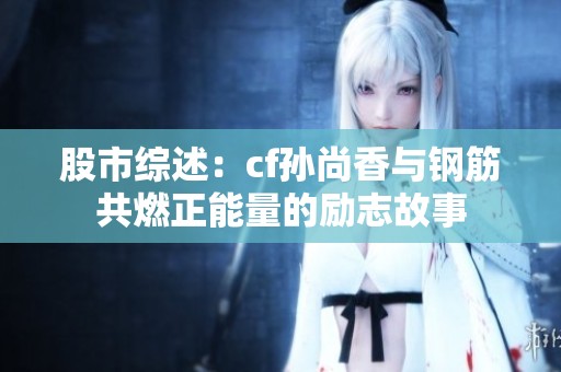 股市综述：cf孙尚香与钢筋共燃正能量的励志故事