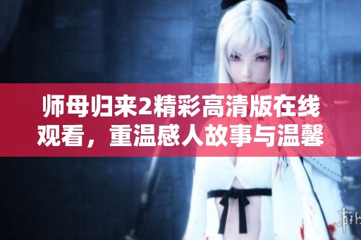 师母归来2精彩高清版在线观看，重温感人故事与温馨时刻