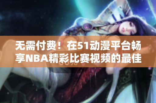 无需付费！在51动漫平台畅享NBA精彩比赛视频的最佳方式介绍