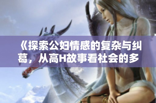 《探索公妇情感的复杂与纠葛，从高H故事看社会的多元关系》