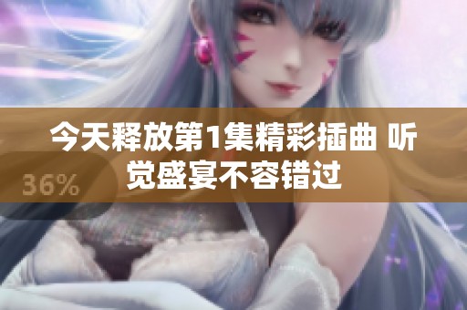 今天释放第1集精彩插曲 听觉盛宴不容错过