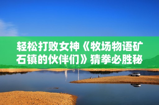 轻松打败女神《牧场物语矿石镇的伙伴们》猜拳必胜秘诀大公开