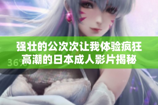 强壮的公次次让我体验疯狂高潮的日本成人影片揭秘