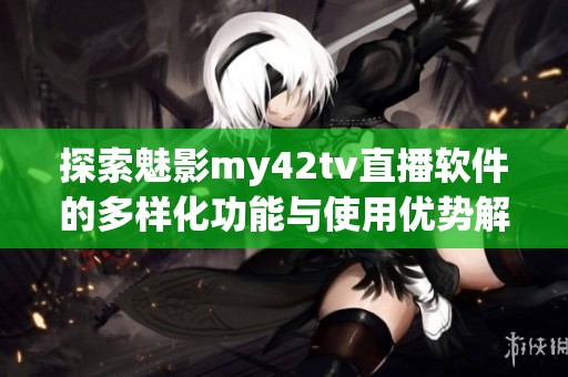 探索魅影my42tv直播软件的多样化功能与使用优势解析