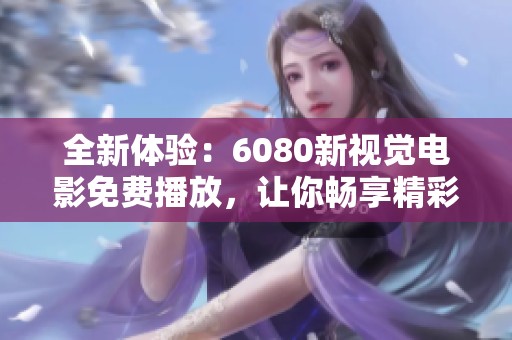 全新体验：6080新视觉电影免费播放，让你畅享精彩影视盛宴