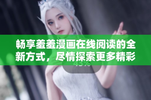 畅享羞羞漫画在线阅读的全新方式，尽情探索更多精彩内容