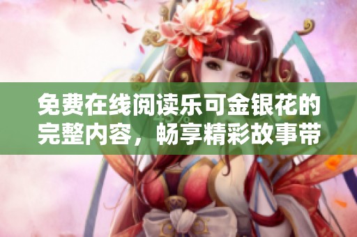 免费在线阅读乐可金银花的完整内容，畅享精彩故事带来的乐趣