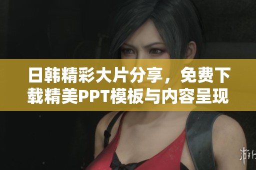 日韩精彩大片分享，免费下载精美PPT模板与内容呈现