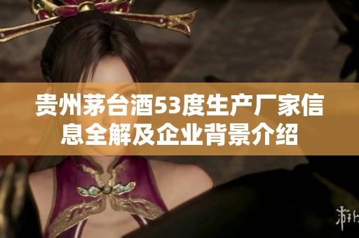 贵州茅台酒53度生产厂家信息全解及企业背景介绍