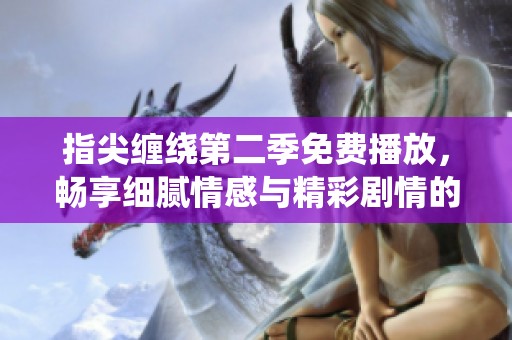 指尖缠绕第二季免费播放，畅享细腻情感与精彩剧情的缘分之旅