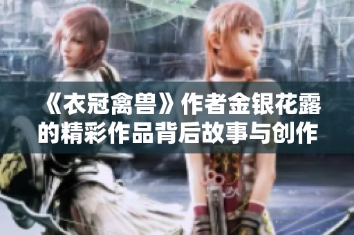 《衣冠禽兽》作者金银花露的精彩作品背后故事与创作灵感解析