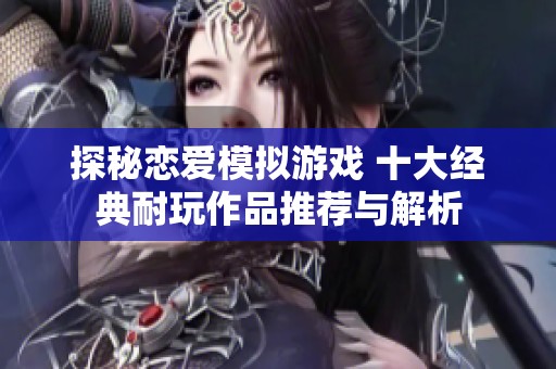探秘恋爱模拟游戏 十大经典耐玩作品推荐与解析