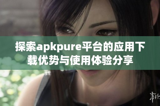 探索apkpure平台的应用下载优势与使用体验分享