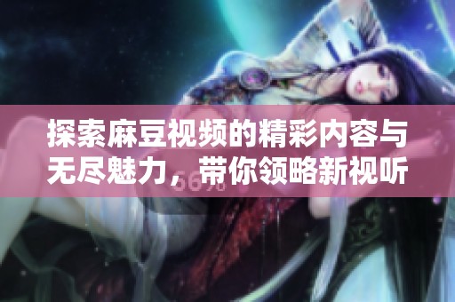 探索麻豆视频的精彩内容与无尽魅力，带你领略新视听盛宴