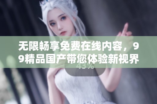 无限畅享免费在线内容，99精品国产带您体验新视界