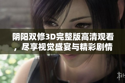 阴阳双修3D完整版高清观看，尽享视觉盛宴与精彩剧情的完美结合