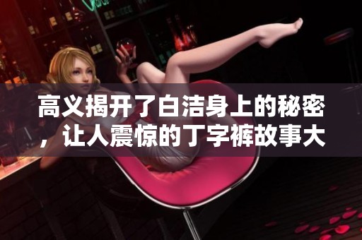 高义揭开了白洁身上的秘密，让人震惊的丁字裤故事大曝光！