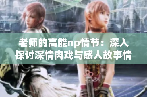 老师的高能np情节：深入探讨深情肉戏与感人故事情感的结合