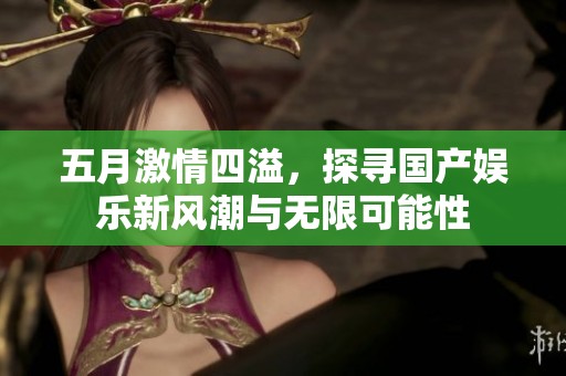 五月激情四溢，探寻国产娱乐新风潮与无限可能性