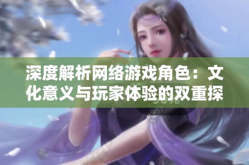 深度解析网络游戏角色：文化意义与玩家体验的双重探索
