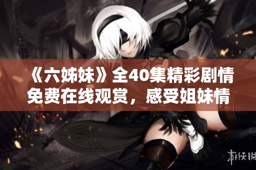 《六姊妹》全40集精彩剧情免费在线观赏，感受姐妹情深的动人故事