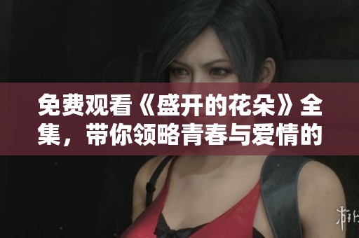 免费观看《盛开的花朵》全集，带你领略青春与爱情的美好故事