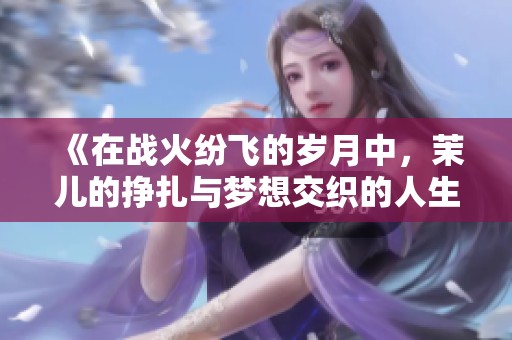 《在战火纷飞的岁月中，茉儿的挣扎与梦想交织的人生旅程》