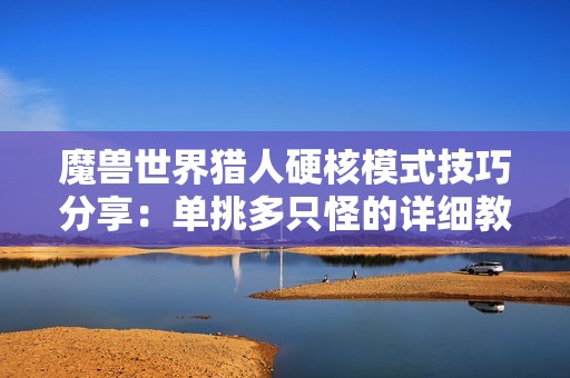 魔兽世界猎人硬核模式技巧分享：单挑多只怪的详细教程