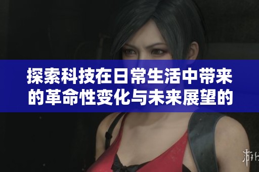 探索科技在日常生活中带来的革命性变化与未来展望的深度分析