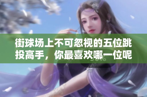 街球场上不可忽视的五位跳投高手，你最喜欢哪一位呢？