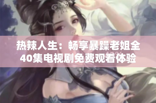热辣人生：畅享暴躁老姐全40集电视剧免费观看体验