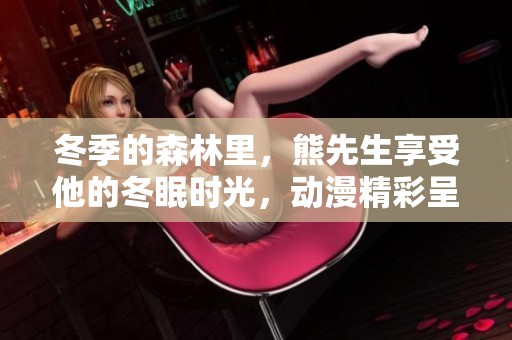 冬季的森林里，熊先生享受他的冬眠时光，动漫精彩呈现！