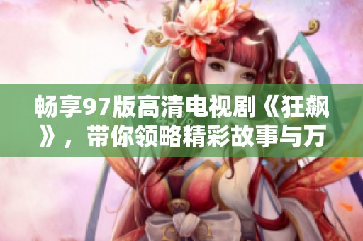 畅享97版高清电视剧《狂飙》，带你领略精彩故事与万般人生际遇