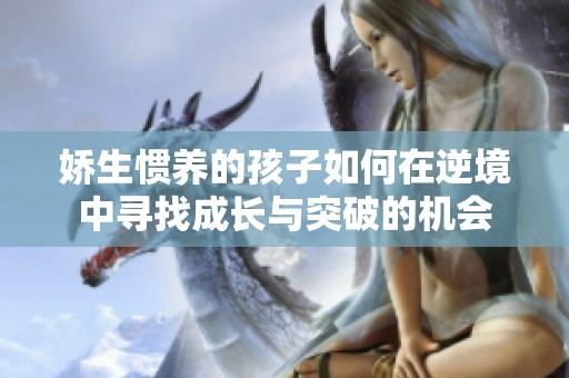 娇生惯养的孩子如何在逆境中寻找成长与突破的机会