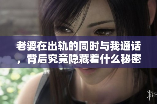 老婆在出轨的同时与我通话，背后究竟隐藏着什么秘密呢