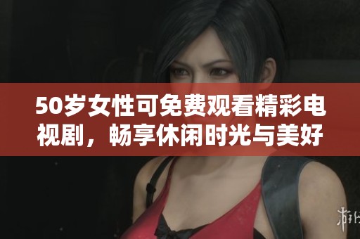 50岁女性可免费观看精彩电视剧，畅享休闲时光与美好故事