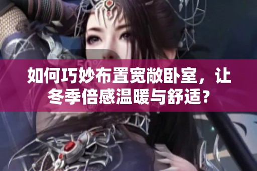 如何巧妙布置宽敞卧室，让冬季倍感温暖与舒适？