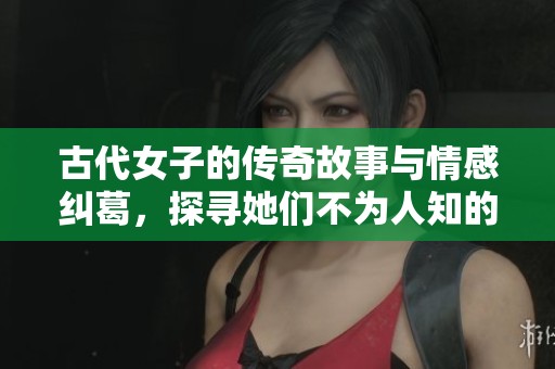古代女子的传奇故事与情感纠葛，探寻她们不为人知的内心世界