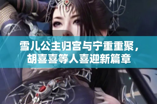 雪儿公主归宫与宁重重聚，胡喜喜等人喜迎新篇章