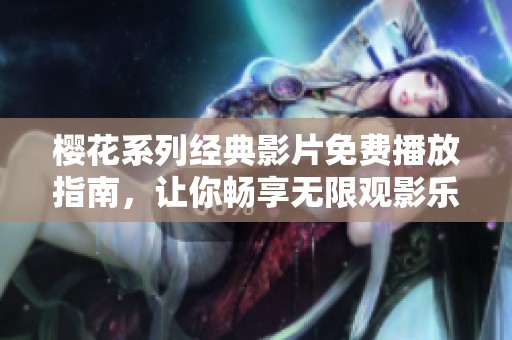 樱花系列经典影片免费播放指南，让你畅享无限观影乐趣