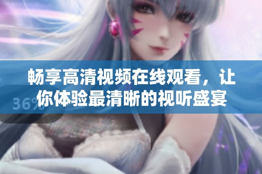 畅享高清视频在线观看，让你体验最清晰的视听盛宴