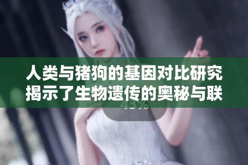 人类与猪狗的基因对比研究揭示了生物遗传的奥秘与联系