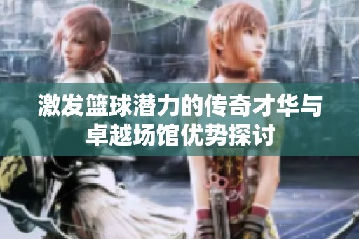 激发篮球潜力的传奇才华与卓越场馆优势探讨