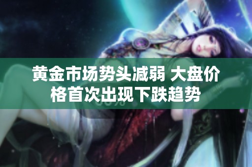 黄金市场势头减弱 大盘价格首次出现下跌趋势