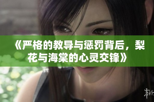 《严格的教导与惩罚背后，梨花与海棠的心灵交锋》